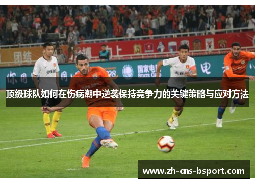 顶级球队如何在伤病潮中逆袭保持竞争力的关键策略与应对方法 顶级球队如何在伤病潮中逆袭保持竞争力的关键策略与应对方法