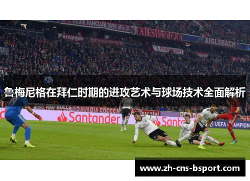 鲁梅尼格在拜仁时期的进攻艺术与球场技术全面解析