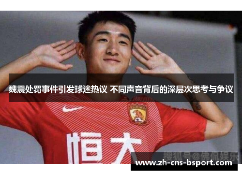 魏震处罚事件引发球迷热议 不同声音背后的深层次思考与争议 魏震处罚事件引发球迷热议 不同声音背后的深层次思考与争议