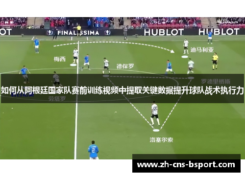 如何从阿根廷国家队赛前训练视频中提取关键数据提升球队战术执行力