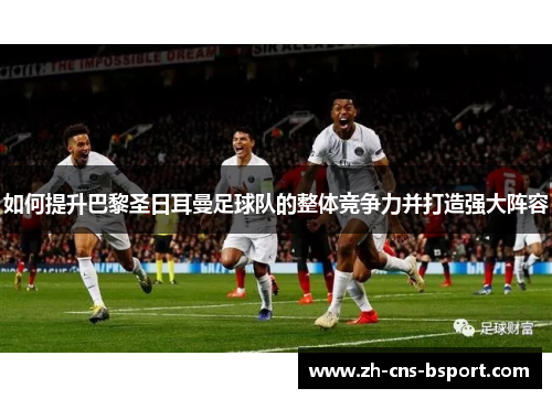 如何提升巴黎圣日耳曼足球队的整体竞争力并打造强大阵容