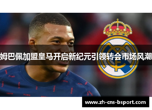 姆巴佩加盟皇马开启新纪元引领转会市场风潮