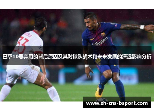巴萨10号弃用的背后原因及其对球队战术和未来发展的深远影响分析
