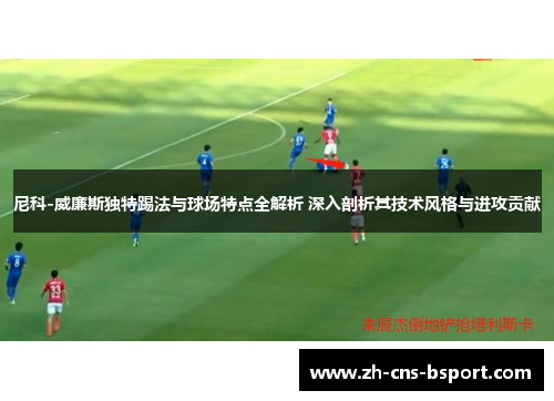 尼科-威廉斯独特踢法与球场特点全解析 深入剖析其技术风格与进攻贡献