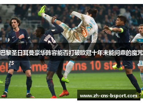 巴黎圣日耳曼豪华阵容能否打破欧冠十年未能问鼎的魔咒
