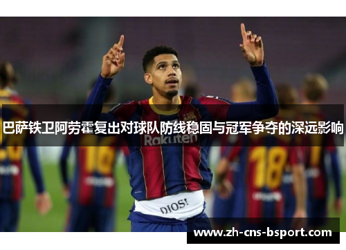 巴萨铁卫阿劳霍复出对球队防线稳固与冠军争夺的深远影响