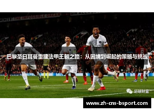 巴黎圣日耳曼重建法甲王朝之路：从困境到崛起的策略与挑战